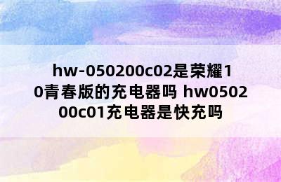 hw-050200c02是荣耀10青春版的充电器吗 hw050200c01充电器是快充吗